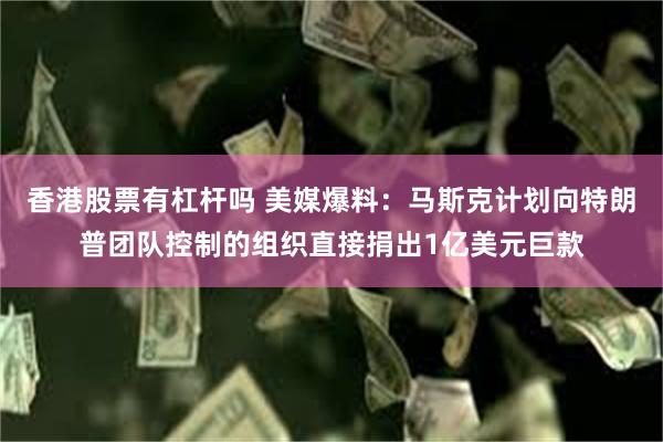 香港股票有杠杆吗 美媒爆料：马斯克计划向特朗普团队控制的组织直接捐出1亿美元巨款