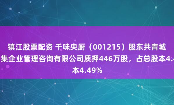 镇江股票配资 千味央厨（001215）股东共青城城之集企业管理咨询有限公司质押446万股，占总股本4.49%