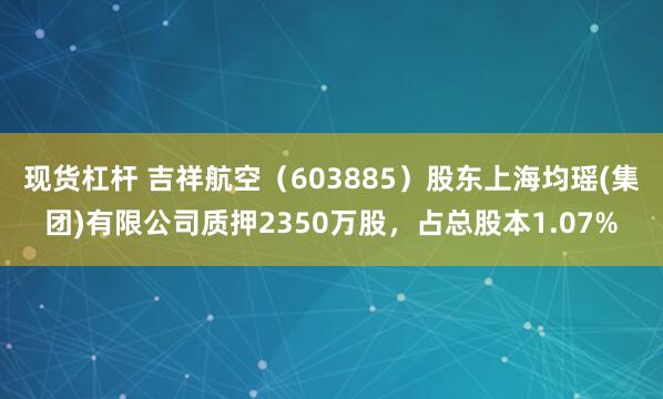 现货杠杆 吉祥航空（603885）股东上海均瑶(集团)有限公司质押2350万股，占总股本1.07%