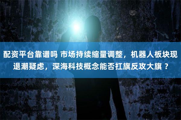 配资平台靠谱吗 市场持续缩量调整，机器人板块现退潮疑虑，深海科技概念能否扛旗反攻大旗 ？