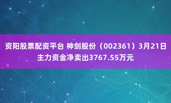 资阳股票配资平台 神剑股份（002361）3月21日主力资金净卖出3767.55万元