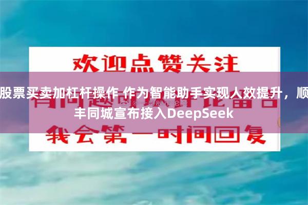 股票买卖加杠杆操作 作为智能助手实现人效提升，顺丰同城宣布接入DeepSeek