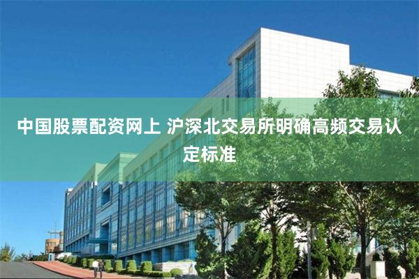 中国股票配资网上 沪深北交易所明确高频交易认定标准