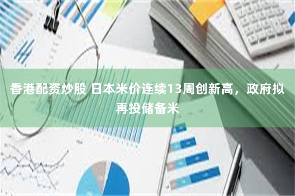 香港配资炒股 日本米价连续13周创新高，政府拟再投储备米