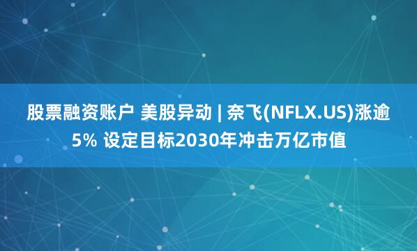 股票融资账户 美股异动 | 奈飞(NFLX.US)涨逾5% 设定目标2030年冲击万亿市值