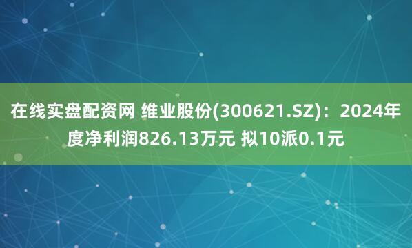 在线实盘配资网 维业股份(300621.SZ)：2024年度净利润826.13万元 拟10派0.1元