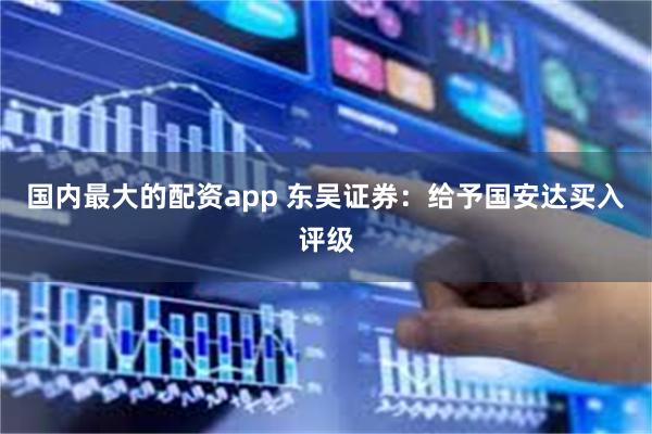 国内最大的配资app 东吴证券：给予国安达买入评级