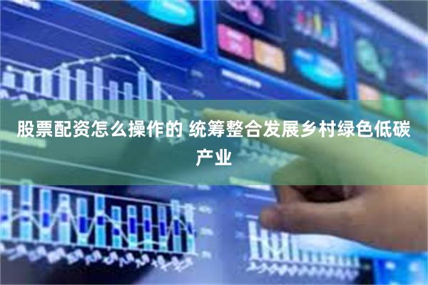 股票配资怎么操作的 统筹整合发展乡村绿色低碳产业