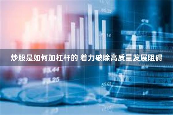 炒股是如何加杠杆的 着力破除高质量发展阻碍