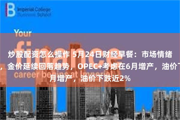 炒股配资怎么操作 5月24日财经早餐：市场情绪些许回暖，金价延续回落趋势，OPEC+考虑在6月增产，油价下跌近2%