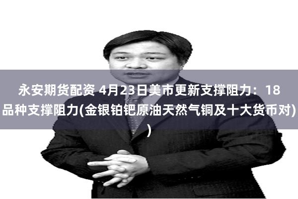永安期货配资 4月23日美市更新支撑阻力：18品种支撑阻力(金银铂钯原油天然气铜及十大货币对)