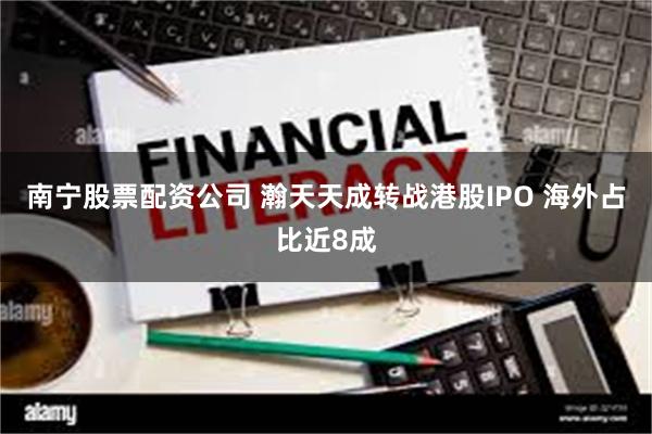 南宁股票配资公司 瀚天天成转战港股IPO 海外占比近8成