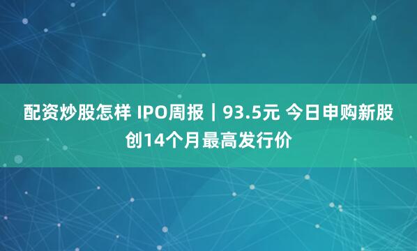 配资炒股怎样 IPO周报｜93.5元 今日申购新股创14个月最高发行价