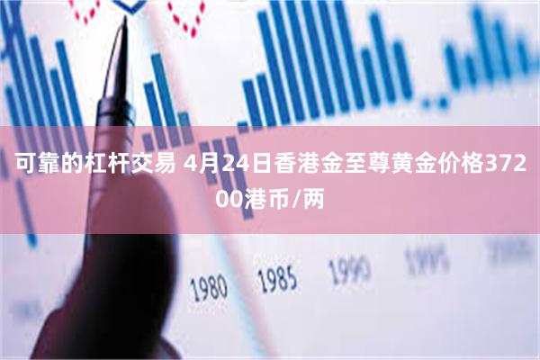 可靠的杠杆交易 4月24日香港金至尊黄金价格37200港币/两