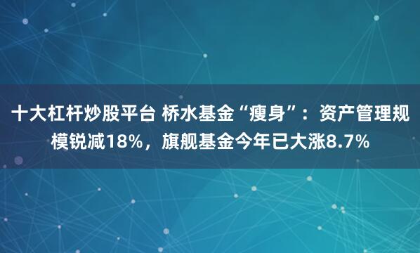 十大杠杆炒股平台 桥水基金“瘦身”：资产管理规模锐减18%，旗舰基金今年已大涨8.7%