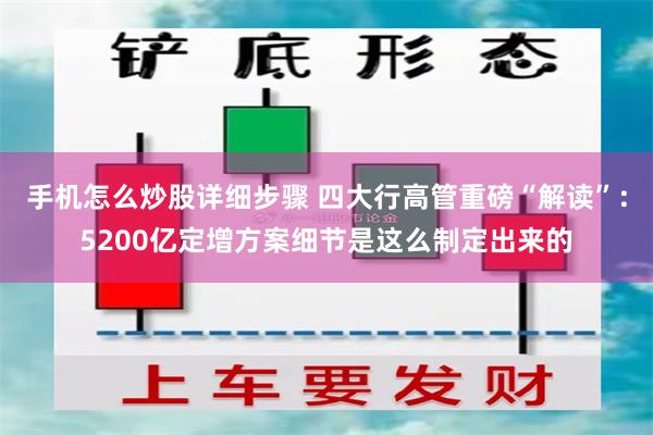 手机怎么炒股详细步骤 四大行高管重磅“解读”：5200亿定增方案细节是这么制定出来的