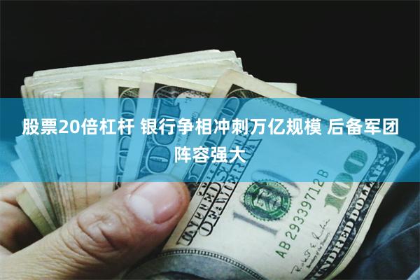 股票20倍杠杆 银行争相冲刺万亿规模 后备军团阵容强大