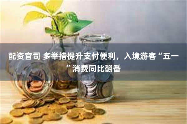配资官司 多举措提升支付便利，入境游客“五一”消费同比翻番