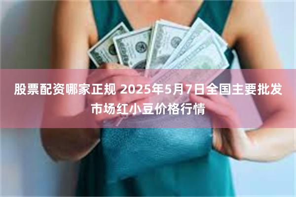 股票配资哪家正规 2025年5月7日全国主要批发市场红小豆价格行情