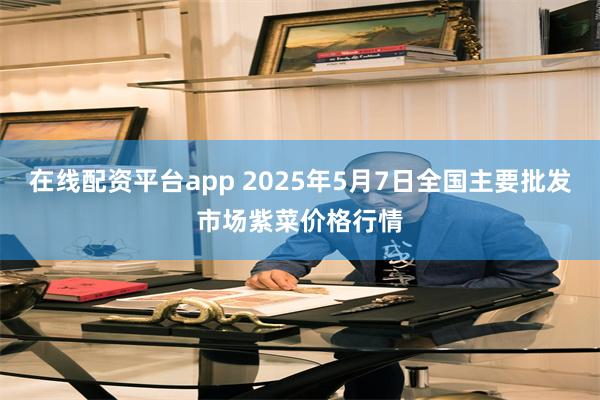 在线配资平台app 2025年5月7日全国主要批发市场紫菜价格行情