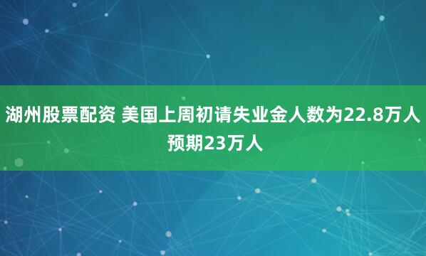 湖州股票配资 美国上周初请失业金人数为22.8万人 预期23万人