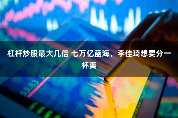 杠杆炒股最大几倍 七万亿蓝海，李佳琦想要分一杯羹