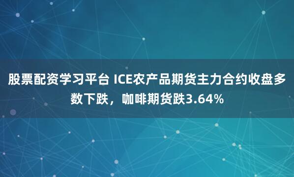 股票配资学习平台 ICE农产品期货主力合约收盘多数下跌，咖啡期货跌3.64%
