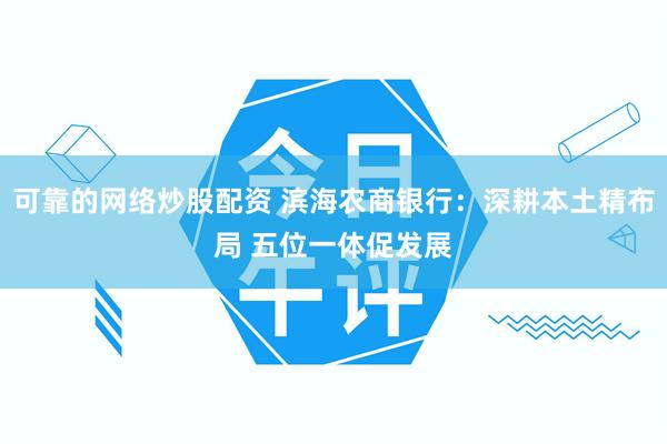 可靠的网络炒股配资 滨海农商银行：深耕本土精布局 五位一体促发展