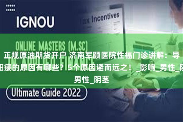 正规原油期货开户 济南军颐医院性福门诊讲解：导致阳痿的原因有哪些？5个原因避而远之！_影响_男性_阴茎