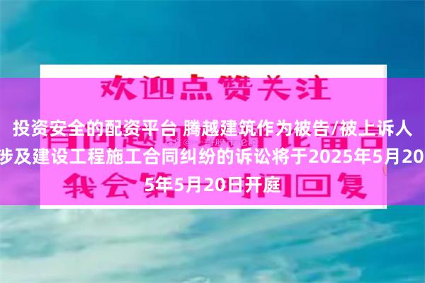 投资安全的配资平台 腾越建筑作为被告/被上诉人的1起涉及建设工程施工合同纠纷的诉讼将于2025年5月20日开庭