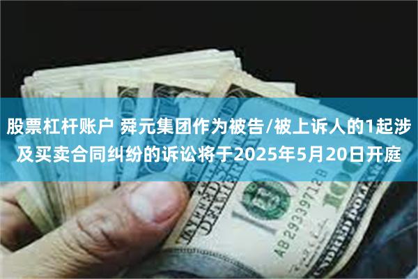 股票杠杆账户 舜元集团作为被告/被上诉人的1起涉及买卖合同纠纷的诉讼将于2025年5月20日开庭