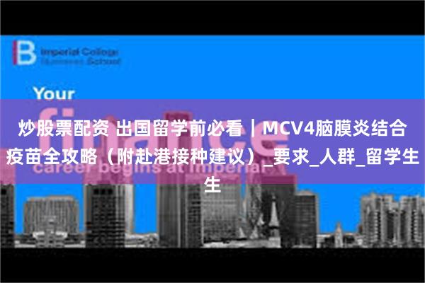炒股票配资 出国留学前必看｜MCV4脑膜炎结合疫苗全攻略（附赴港接种建议）_要求_人群_留学生