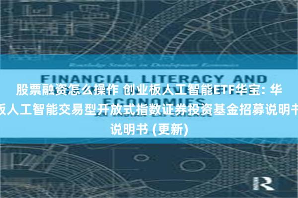 股票融资怎么操作 创业板人工智能ETF华宝: 华宝创业板人工智能交易型开放式指数证券投资基金招募说明书 (更新)