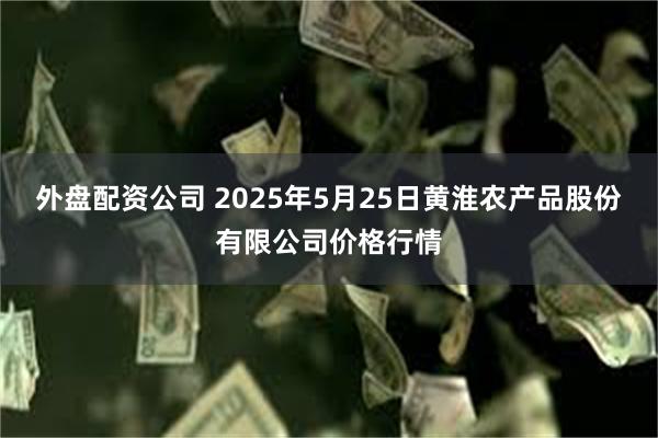 外盘配资公司 2025年5月25日黄淮农产品股份有限公司价格行情