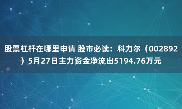 股票杠杆在哪里申请 股市必读：科力尔（002892）5月27日主力资金净流出5194.76万元
