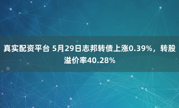 真实配资平台 5月29日志邦转债上涨0.39%，转股溢价率40.28%