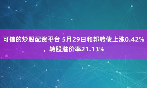 可信的炒股配资平台 5月29日和邦转债上涨0.42%，转股溢价率21.13%