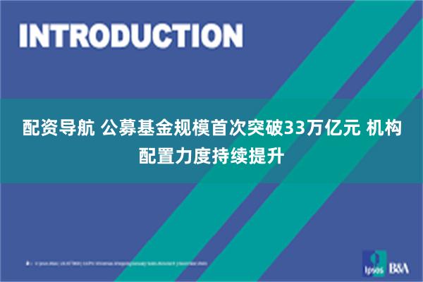 配资导航 公募基金规模首次突破33万亿元 机构配置力度持续提升