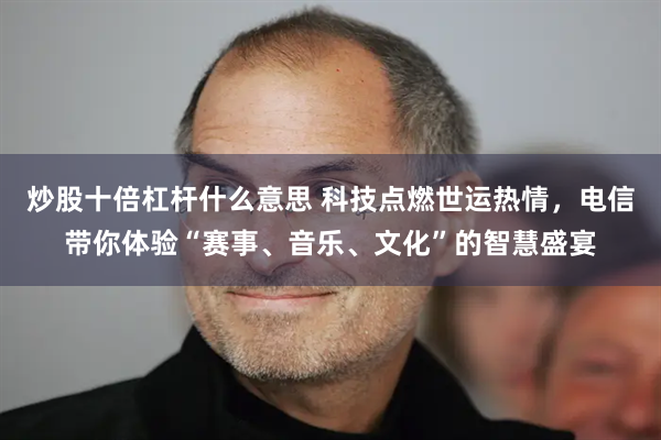 炒股十倍杠杆什么意思 科技点燃世运热情，电信带你体验“赛事、音乐、文化”的智慧盛宴
