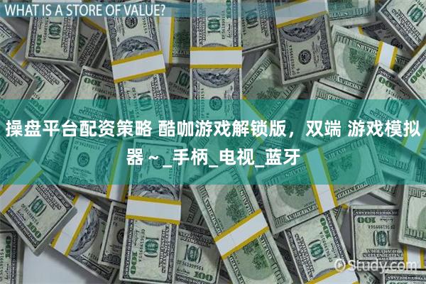 操盘平台配资策略 酷咖游戏解锁版，双端 游戏模拟器～_手柄_电视_蓝牙