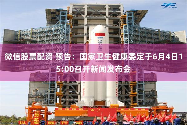 微信股票配资 预告：国家卫生健康委定于6月4日15:00召开新闻发布会