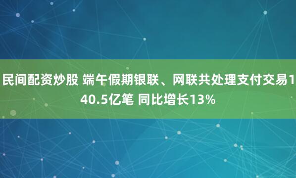 民间配资炒股 端午假期银联、网联共处理支付交易140.5亿笔 同比增长13%