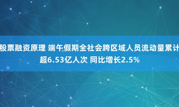 股票融资原理 端午假期全社会跨区域人员流动量累计超6.53亿人次 同比增长2.5%