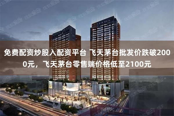 免费配资炒股入配资平台 飞天茅台批发价跌破2000元，飞天茅台零售端价格低至2100元