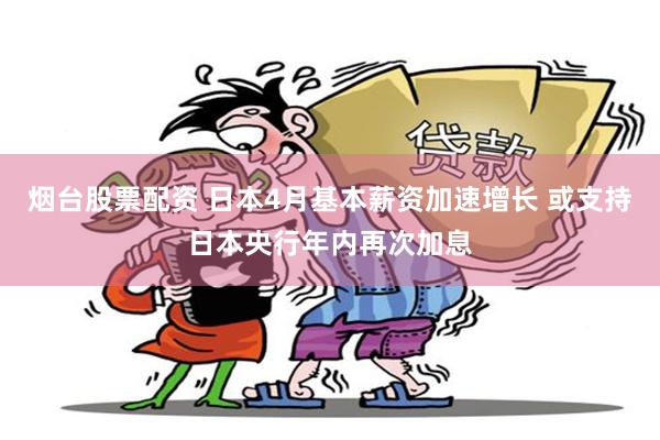 烟台股票配资 日本4月基本薪资加速增长 或支持日本央行年内再次加息