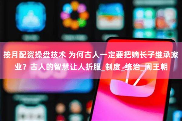 按月配资操盘技术 为何古人一定要把嫡长子继承家业？古人的智慧让人折服_制度_统治_周王朝