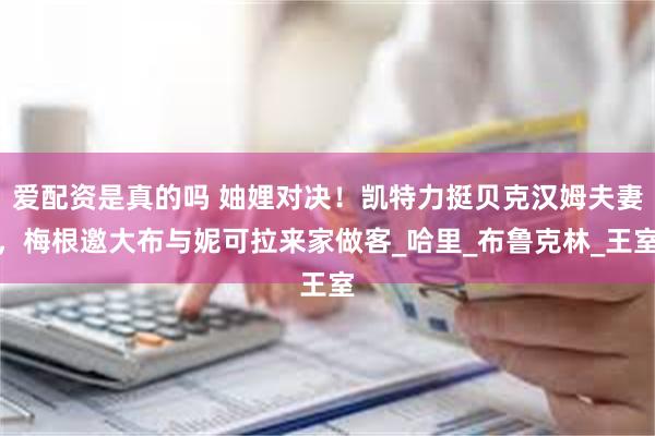 爱配资是真的吗 妯娌对决！凯特力挺贝克汉姆夫妻，梅根邀大布与妮可拉来家做客_哈里_布鲁克林_王室