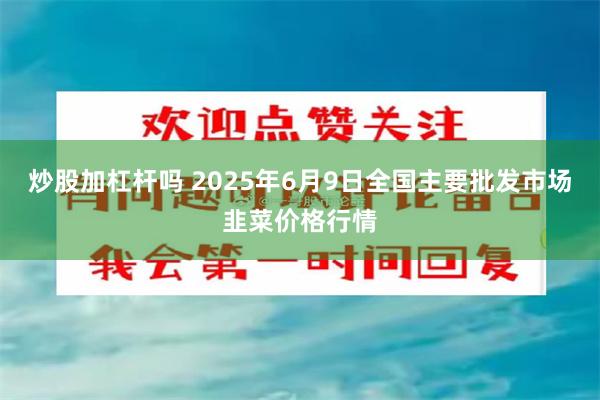 炒股加杠杆吗 2025年6月9日全国主要批发市场韭菜价格行情