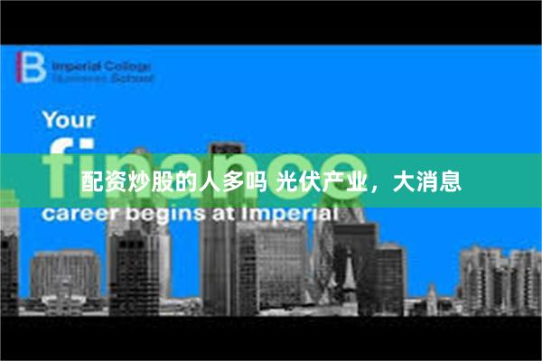 配资炒股的人多吗 光伏产业，大消息