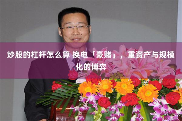 炒股的杠杆怎么算 换电「豪赌」，重资产与规模化的博弈
